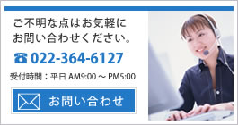 ご不明な点はお気軽にお問い合わせください。022-364-6127 受付時間：平日AM10:00～PM5:00